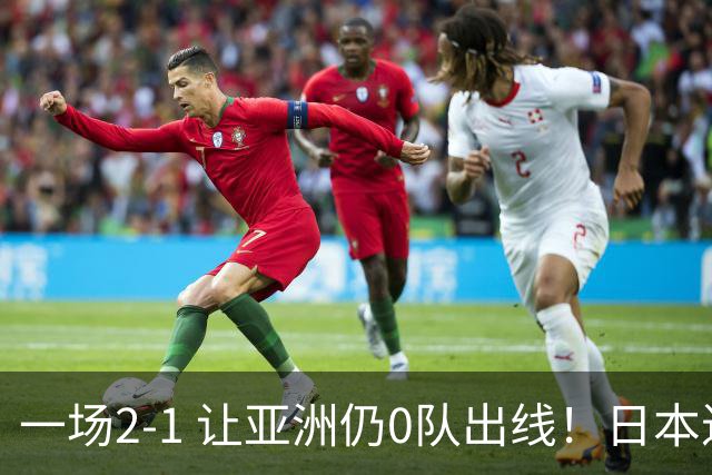 一场2-1 让亚洲仍0队出线！日本进退两难：放水不遇巴西 也要碰法国
