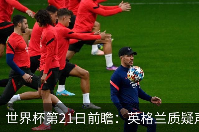 世界杯第21日前瞻：英格兰质疑声中前行 美国力求打破恐欧魔咒