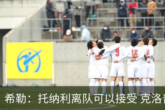 希勒：托纳利离队可以接受 克洛普执教德国队将是绝佳选择
