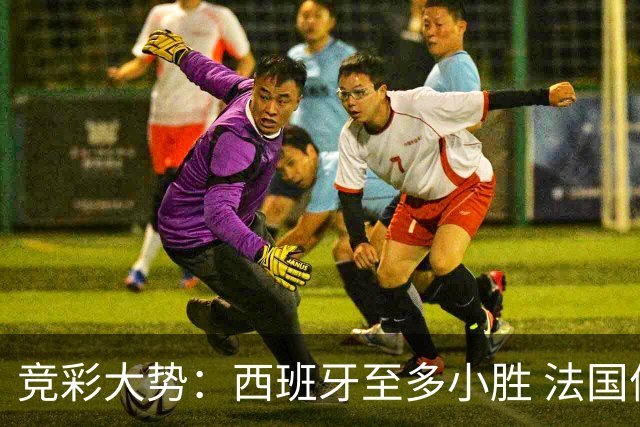 竞彩大势：西班牙至多小胜 法国值得信任